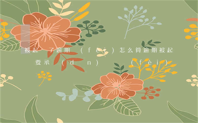 被起訴了逾期費(fèi)怎么算 逾期被起訴要承擔(dān)訴訟費(fèi)嗎