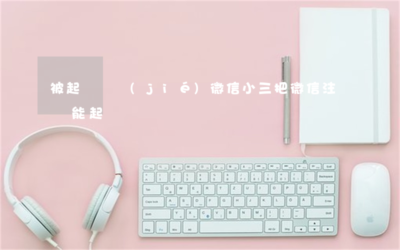 被起訴凍結(jié)微信(小三把微信注銷還能起訴嗎)