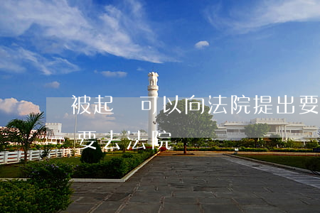 被起訴可以向法院提出要求嗎(被起訴了要不要去法院)
