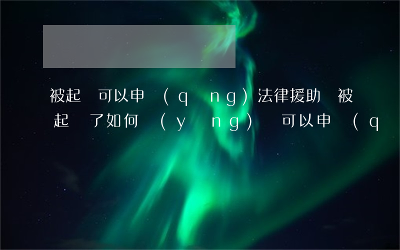 被起訴可以申請(qǐng)法律援助嗎(被起訴了如何應(yīng)訴可以申請(qǐng)法律援助嘛)