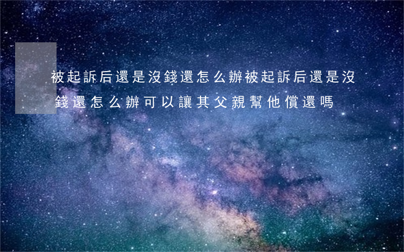 被起訴后還是沒錢還怎么辦(被起訴后還是沒錢還怎么辦 可以讓其父親幫他償還嗎?)