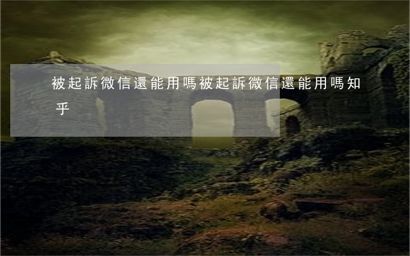 被起訴微信還能用嗎(被起訴微信還能用嗎知乎)