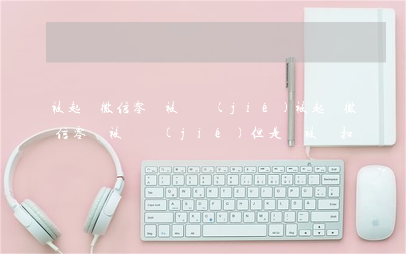 被起訴微信零錢被凍結(jié)(被起訴微信零錢被凍結(jié)但是沒被劃扣)
