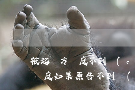 被起訴方開庭不到場(chǎng)怎么辦(開庭如果原告不到場(chǎng)怎么辦)
