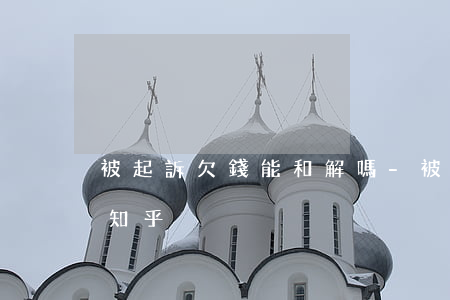 被起訴欠錢能和解嗎-被起訴欠錢能和解嗎知乎
