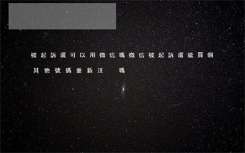 被起訴還可以用微信嗎(微信被起訴,還能買個其他號碼重新注冊嗎)