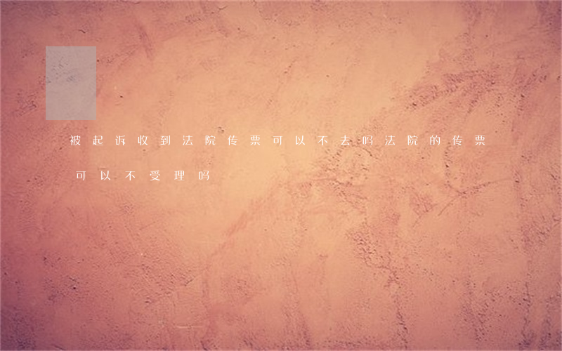 被起诉收到法院传票可以不去吗(法院的传票可以不受理吗)