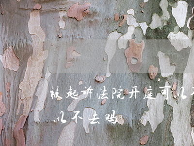 被起诉法院开庭可以不去吗(民事诉讼开庭可以不去吗)