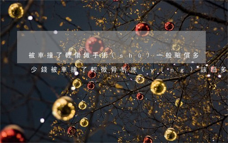 被車撞了輕傷做手術(shù)一般賠償多少錢(被車撞了輕微骨折應(yīng)該賠多少錢)