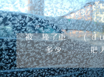 被車撞了重傷對(duì)方全責(zé)賠償多少錢(車禍把人撞成重傷要賠多少錢)