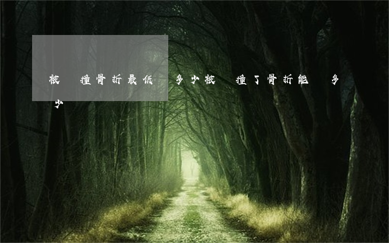 被車撞骨折最低賠多少(被車撞了骨折能賠多少)