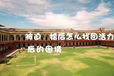 被迫離婚后怎么找回活力(女人如何走出離婚后的困境)