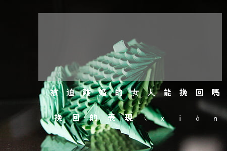 被迫離婚的女人能挽回嗎(女人在離婚后還能挽回的表現(xiàn))