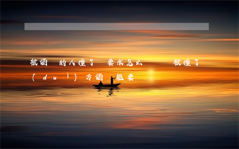 被酒駕的人撞了車要求怎么賠償(車被撞了對(duì)方酒駕能要賠償嗎)