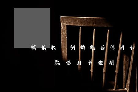 被采取強制措施后信用卡逾期 因受到刑事處罰導致信用卡逾期