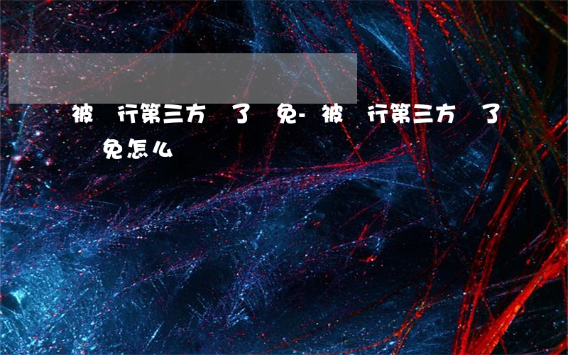 被銀行第三方騙了減免-被銀行第三方騙了減免怎么辦