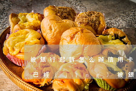 被銀行起訴怎么辦(信用卡沒(méi)有還已經(jīng)被銀行起訴怎么辦)