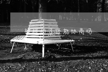 被银行了还能协商吗