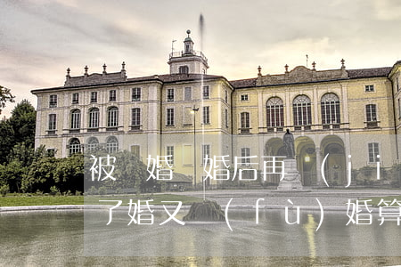 被騙婚離婚后再結(jié)婚是二婚嗎(離了婚又復(fù)婚算二婚嗎)