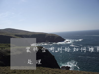 装修合同纠纷如何维权(和装修公司纠纷怎么处理)