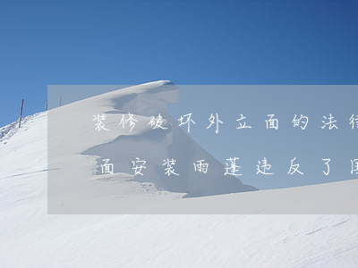 装修破坏外立面的法律法规(业主在外墙立面安装雨蓬违反了国家的哪些法律法规)