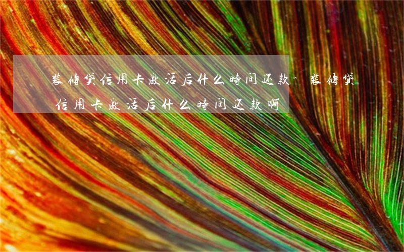 装修贷信用卡激活后什么时间还款-装修贷信用卡激活后什么时间还款啊