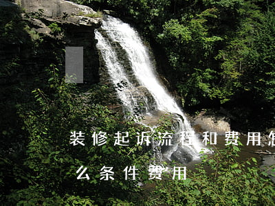 装修起诉流程和费用(怎么起诉装修公司,要什么条件,费用)