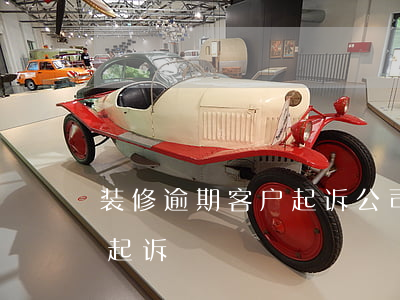 装修逾期客户起诉公司(装修合同逾期了怎样起诉)