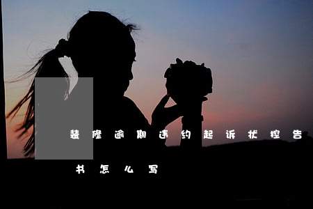 装修逾期违约起诉状 控告装修公司违约诉讼书怎么写