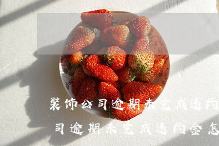 装饰公司逾期未完成违约金怎么算-装饰公司逾期未完成违约金怎么算的