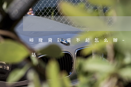 裕隆貸款還不起怎么辦-裕隆金融400電話