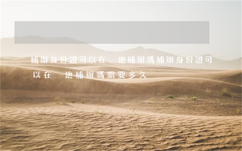 補辦身份證可以在異地補辦嗎(補辦身份證可以在異地補辦嗎需要多久)