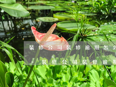 裝修公司裝修逾期怎么追究其責(zé)任-裝修公司裝修逾期怎么追究其責(zé)任呢