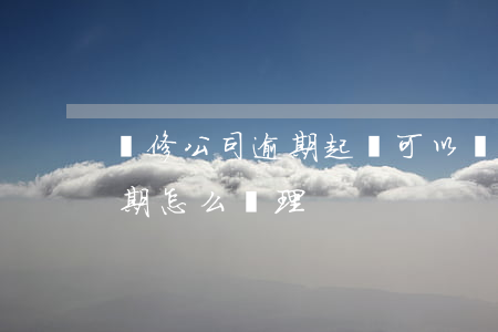 裝修公司逾期起訴可以贏嗎 裝修公司停工逾期怎么處理