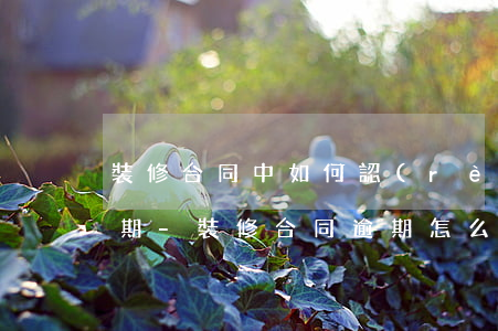 裝修合同中如何認(rèn)定裝修公司逾期-裝修合同逾期怎么處理