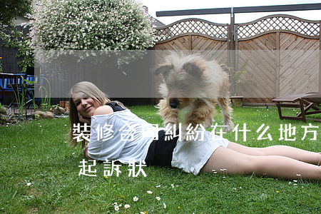 裝修合同糾紛在什么地方起訴(裝修合同民事起訴狀)