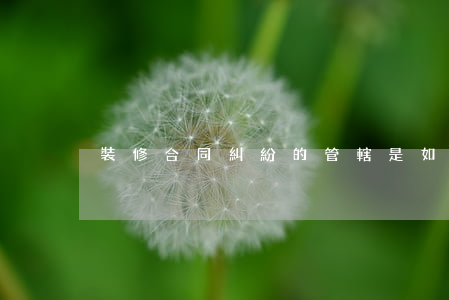 裝修合同糾紛的管轄是如何的