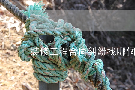 裝修工程合同糾紛找哪個部門