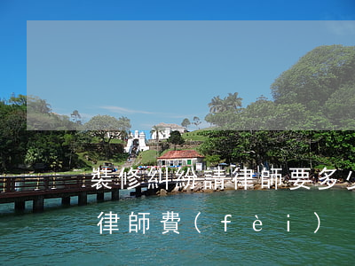 裝修糾紛請律師要多少錢(裝修合同糾紛起訴律師費(fèi))