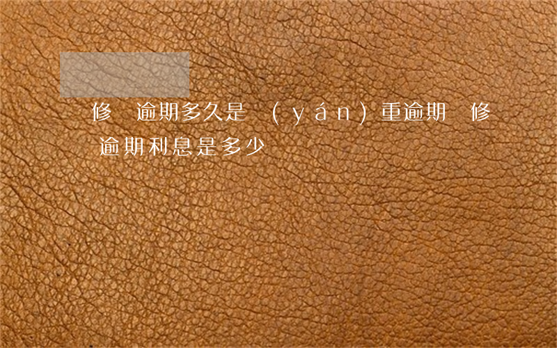 裝修貸逾期多久是嚴(yán)重逾期(裝修貸逾期利息是多少)