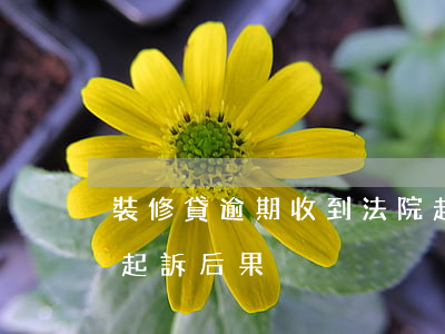 裝修貸逾期收到法院起訴 裝修工期逾期后被起訴后果