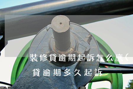 裝修貸逾期起訴怎么應(yīng)訴(裝修貸逾期多久起訴)