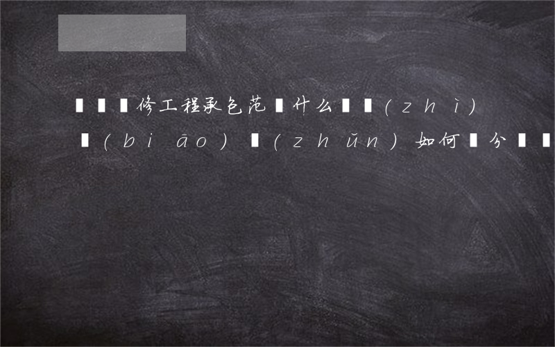 裝飾裝修工程承包范圍什么，資質(zhì)標(biāo)準(zhǔn)如何劃分（資質(zhì)標(biāo)準(zhǔn)如何劃分）