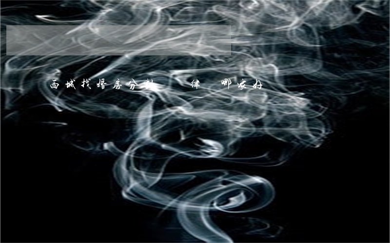 西城找婚房分割糾紛律師哪家好