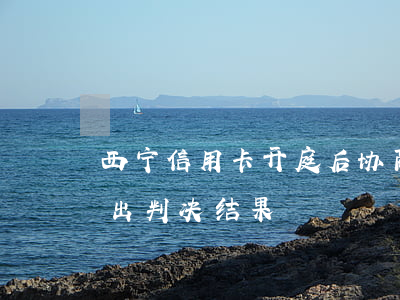 西宁信用卡开庭后协商 欠信用卡开庭后多久出判决结果