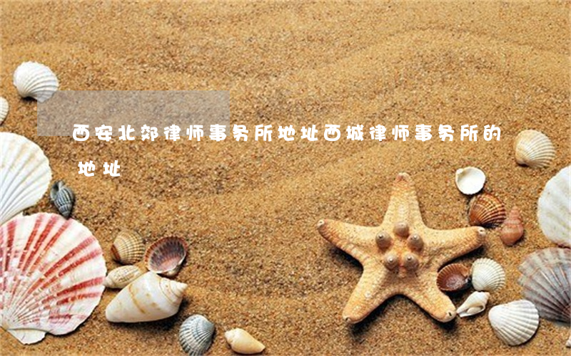 西安北郊律师事务所地址(西城律师事务所的地址)