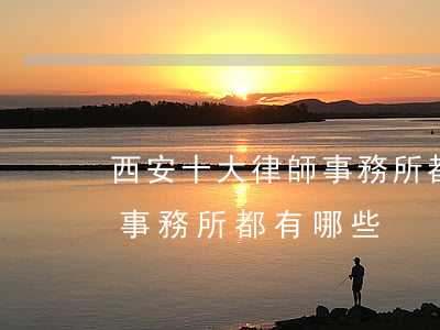 西安十大律師事務所都有哪些(西安十大律師事務所都有哪些)