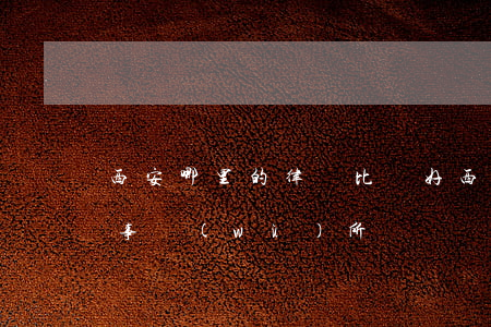 西安哪里的律師比較好(西安比較好的大律師事務(wù)所)
