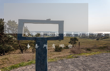 西安市比较有名的律师(西安排名前十的律师事务所有哪些)