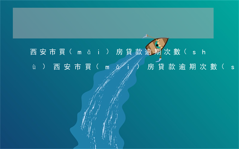 西安市買(mǎi)房貸款逾期次數(shù)(西安市買(mǎi)房貸款逾期次數(shù))